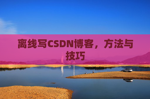 离线写CSDN博客，方法与技巧